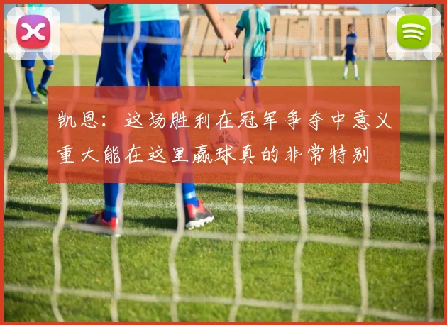 凯恩：这场胜利在冠军争夺中意义重大能在这里赢球真的非常特别
