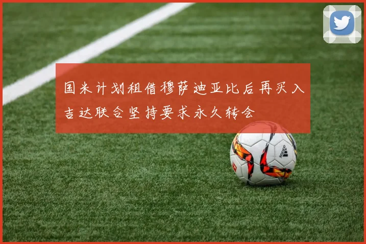 国米计划租借穆萨迪亚比后再买入吉达联合坚持要求永久转会