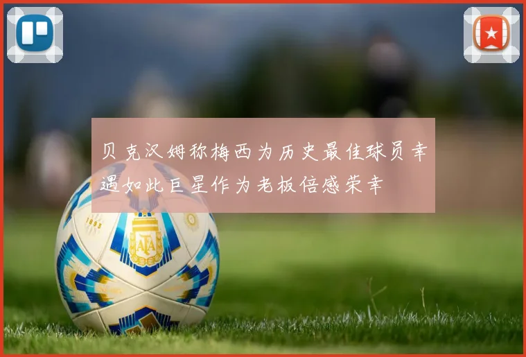 贝克汉姆称梅西为历史最佳球员幸遇如此巨星作为老板倍感荣幸