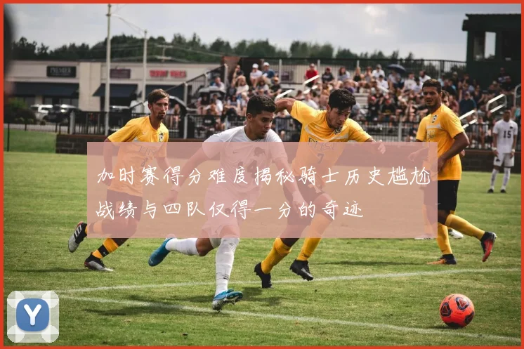 加时赛得分难度揭秘骑士历史尴尬战绩与四队仅得一分的奇迹
