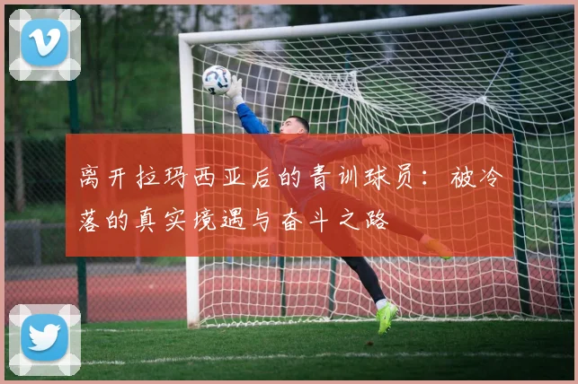 离开拉玛西亚后的青训球员：被冷落的真实境遇与奋斗之路