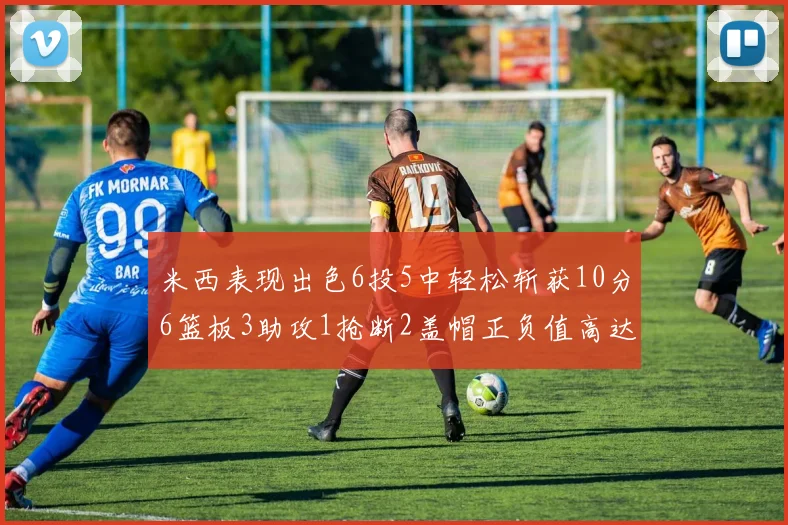 米西表现出色6投5中轻松斩获10分6篮板3助攻1抢断2盖帽正负值高达18