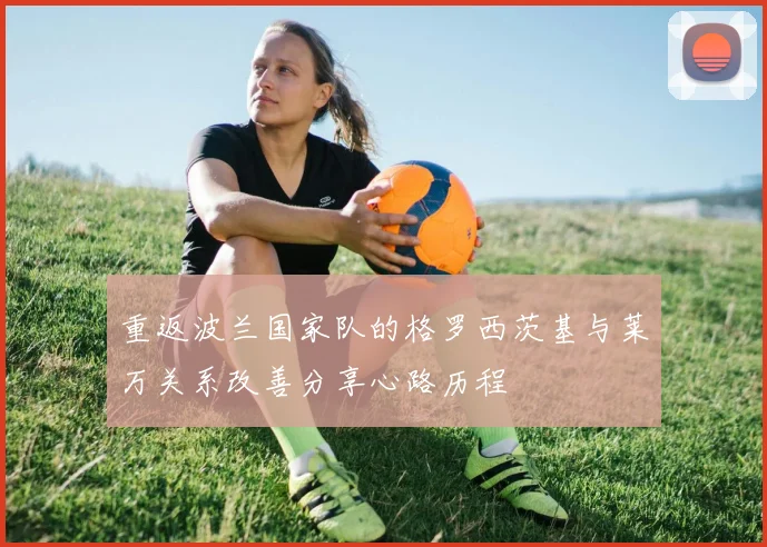 重返波兰国家队的格罗西茨基与莱万关系改善分享心路历程