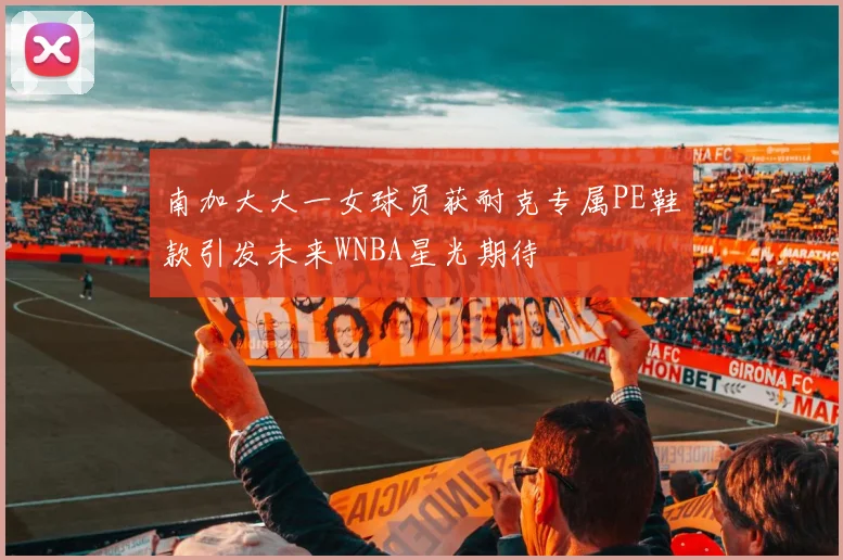 南加大大一女球员获耐克专属PE鞋款引发未来WNBA星光期待