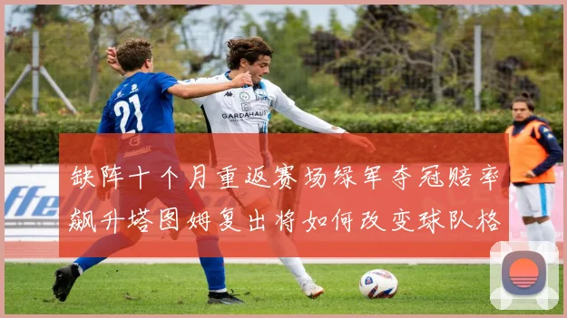 缺阵十个月重返赛场绿军夺冠赔率飙升塔图姆复出将如何改变球队格局