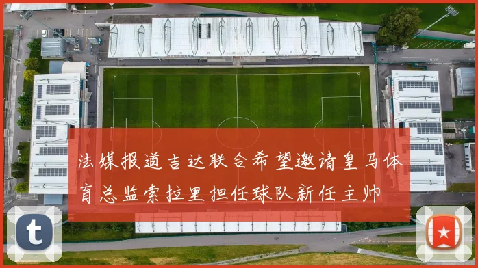 法媒报道吉达联合希望邀请皇马体育总监索拉里担任球队新任主帅