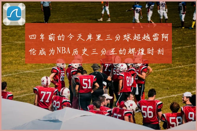 四年前的今天库里三分球超越雷阿伦成为NBA历史三分王的辉煌时刻