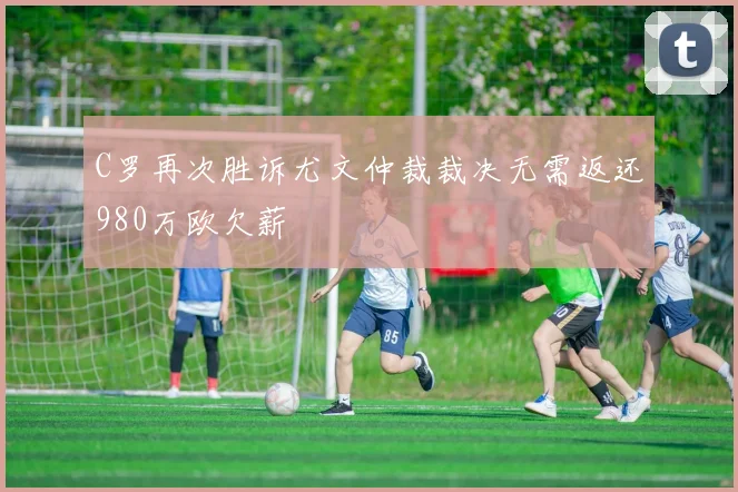 C罗再次胜诉尤文仲裁裁决无需返还980万欧欠薪