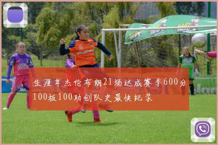 生涯年杰伦布朗21场达成赛季600分100板100助创队史最快纪录