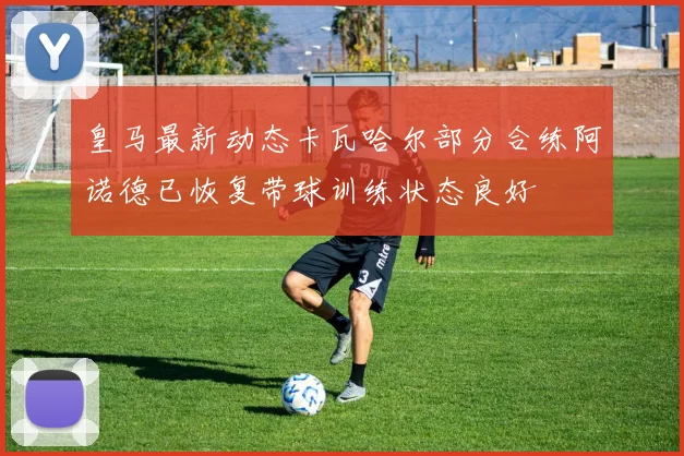 皇马最新动态卡瓦哈尔部分合练阿诺德已恢复带球训练状态良好