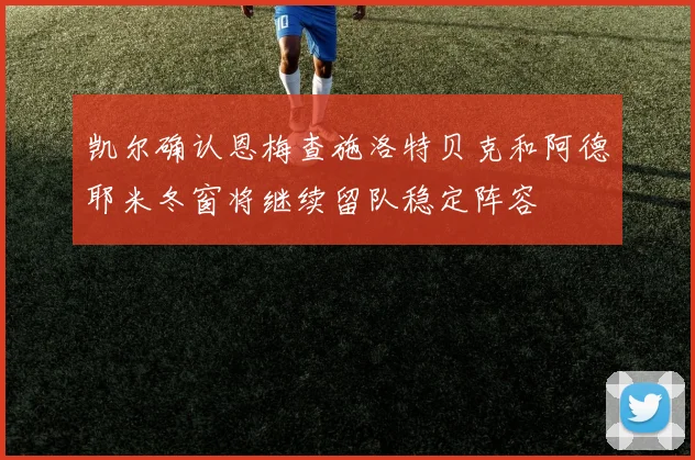 凯尔确认恩梅查施洛特贝克和阿德耶米冬窗将继续留队稳定阵容
