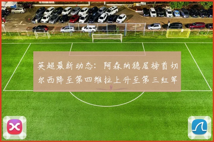 英超最新动态：阿森纳稳居榜首切尔西降至第四维拉上升至第三红军继续第八