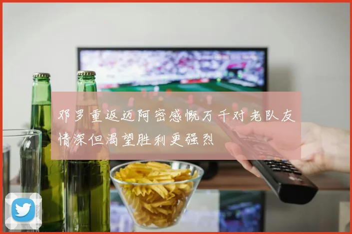 邓罗重返迈阿密感慨万千对老队友情深但渴望胜利更强烈