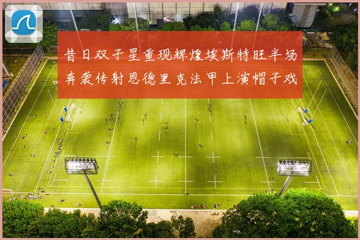 昔日双子星重现辉煌埃斯特旺半场奔袭传射恩德里克法甲上演帽子戏法