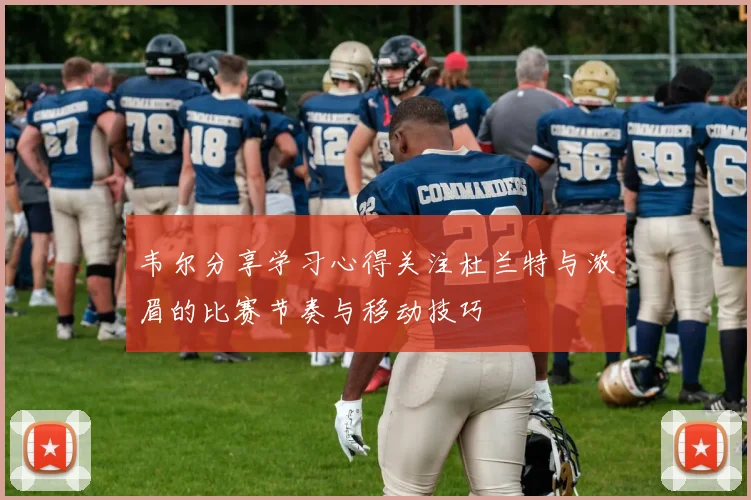 韦尔分享学习心得关注杜兰特与浓眉的比赛节奏与移动技巧
