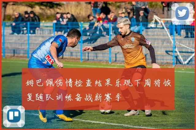 姆巴佩伤情检查结果乐观下周将恢复随队训练备战新赛季
