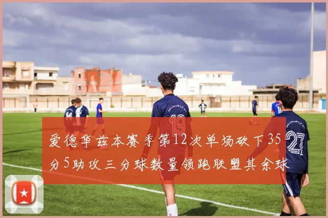 爱德华兹本赛季第12次单场砍下35分5助攻三分球数量领跑联盟其余球员最多仅8次