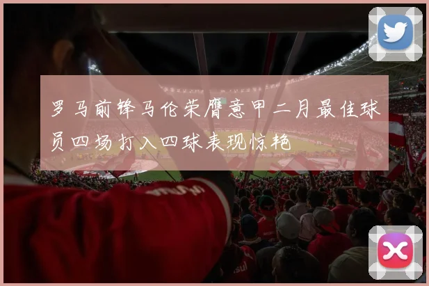 罗马前锋马伦荣膺意甲二月最佳球员四场打入四球表现惊艳