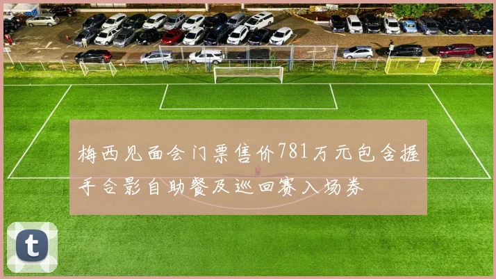 梅西见面会门票售价781万元包含握手合影自助餐及巡回赛入场券