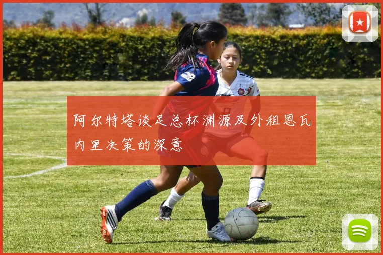 阿尔特塔谈足总杯渊源及外租恩瓦内里决策的深意