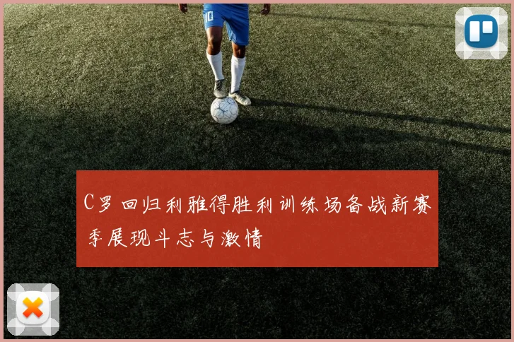 C罗回归利雅得胜利训练场备战新赛季展现斗志与激情