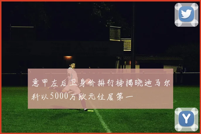 意甲左后卫身价排行榜揭晓迪马尔科以5000万欧元位居第一