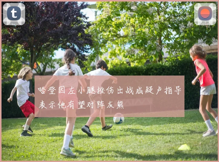 哈登因左小腿挫伤出战成疑卢指导表示他有望对阵灰熊