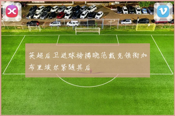 英超后卫进球榜揭晓范戴克领衔加布里埃尔紧随其后