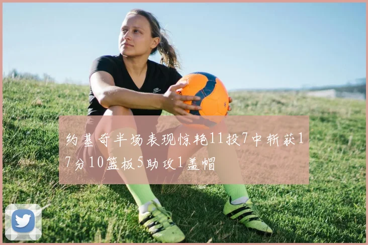 约基奇半场表现惊艳11投7中斩获17分10篮板5助攻1盖帽