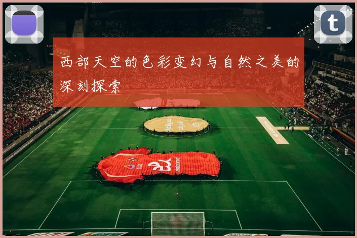 西部天空的色彩变幻与自然之美的深刻探索