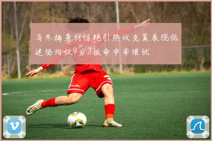 马冬梅身材惊艳引热议克莱表现低迷场均仅9分3板命中率堪忧