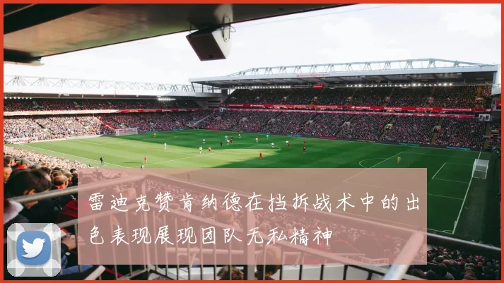 雷迪克赞肯纳德在挡拆战术中的出色表现展现团队无私精神