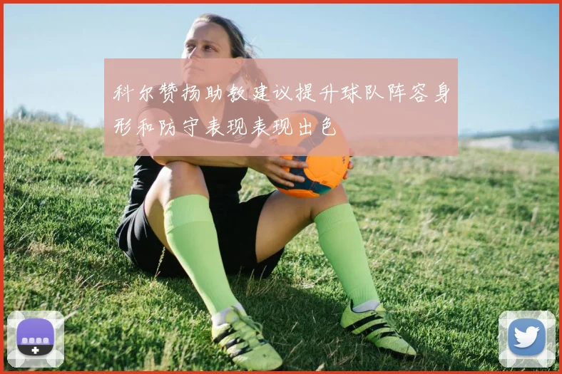 科尔赞扬助教建议提升球队阵容身形和防守表现表现出色