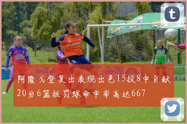 阿隆戈登复出表现出色15投8中贡献20分6篮板罚球命中率高达667