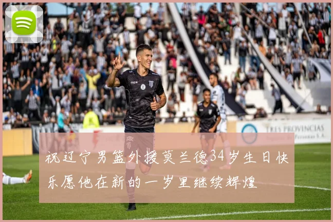 祝辽宁男篮外援莫兰德34岁生日快乐愿他在新的一岁里继续辉煌