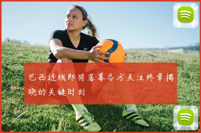 巴西连线即将落幕各方关注终章揭晓的关键时刻