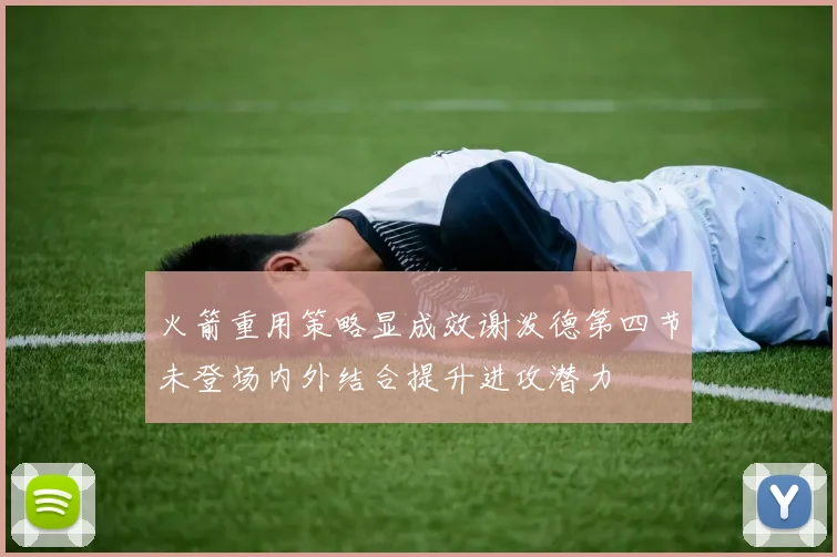 火箭重用策略显成效谢泼德第四节未登场内外结合提升进攻潜力